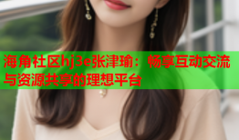 海角社区hj3e张津瑜：畅享互动交流与资源共享的理想平台
