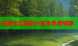 海角社区精彩内容全免费畅享