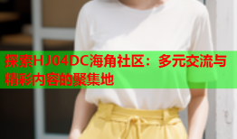 探索HJ04DC海角社区：多元交流与精彩内容的聚集地