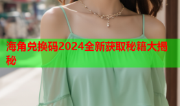 海角兑换码2024全新获取秘籍大揭秘