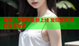 海角社区官网全新上线 发现更美好的生活方式