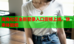 海角社区全新登录入口震撼上线，快来体验吧