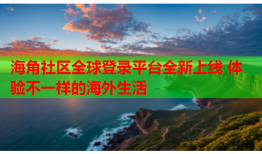 海角社区全球登录平台全新上线 体验不一样的海外生活