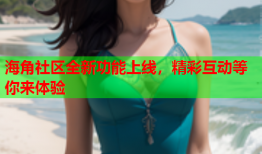 海角社区全新功能上线，精彩互动等你来体验