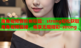 海角视频解析新标题：strong轻松获取海角视频链接，畅享无限精彩-strong