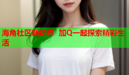 海角社区新动态 加Q一起探索精彩生活