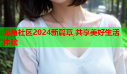 海角社区2024新篇章 共享美好生活体验