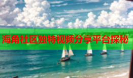 海角社区独特视频分享平台探秘