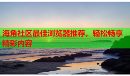 海角社区最佳浏览器推荐，轻松畅享精彩内容