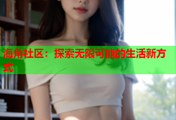 海角社区：探索无限可能的生活新方式