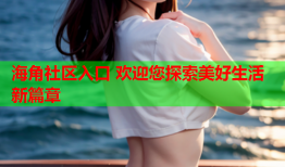 海角社区入口 欢迎您探索美好生活新篇章