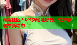 海角社区2024新地址曝光，快来获取最新动态