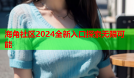 海角社区2024全新入口探索无限可能