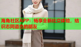 海角社区APP：畅享全新社交体验，结识志同道合的朋友