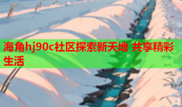 海角hj90c社区探索新天地 共享精彩生活