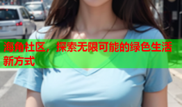 海角社区，探索无限可能的绿色生活新方式