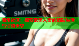 海角社区：探索欧美人妻的精彩生活与情感世界