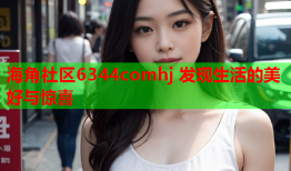 海角社区6344comhj 发现生活的美好与惊喜