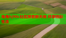 海角hj90c社区探索新天地 共享精彩生活