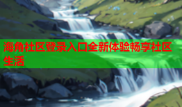 海角社区登录入口全新体验畅享社区生活