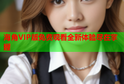 海角VIP版免费观看全新体验尽在掌握