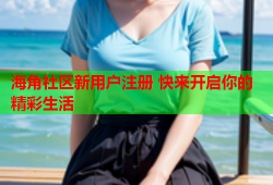 海角社区新用户注册 快来开启你的精彩生活