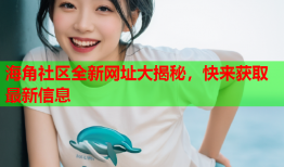 海角社区全新网址大揭秘，快来获取最新信息