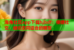 海角社区app下载hjbdf：便捷社交，结识志同道合的朋友