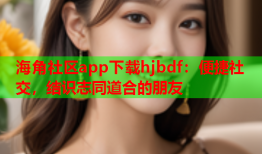 海角社区app下载hjbdf：便捷社交，结识志同道合的朋友