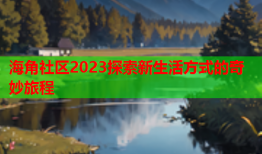 海角社区2023探索新生活方式的奇妙旅程