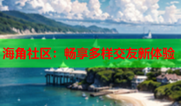 海角社区：畅享多样交友新体验