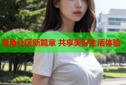 海角社区新篇章 共享美好生活体验