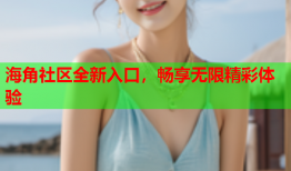 海角社区全新入口，畅享无限精彩体验