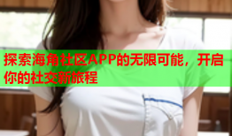 探索海角社区APP的无限可能，开启你的社交新旅程