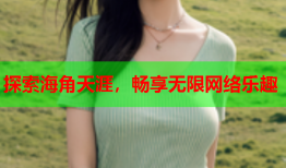 探索海角天涯，畅享无限网络乐趣