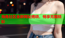 海角社区全新网址揭晓，畅享无限精彩