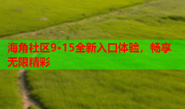 海角社区9·15全新入口体验，畅享无限精彩