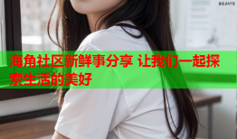 海角社区新鲜事分享 让我们一起探索生活的美好