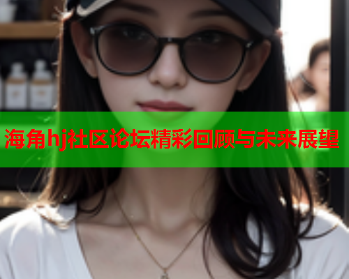 海角hj社区论坛精彩回顾与未来展望