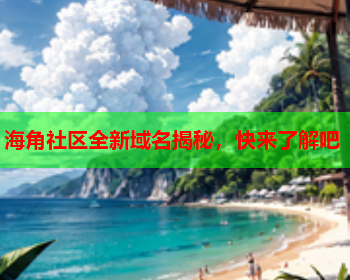 海角社区全新域名揭秘，快来了解吧