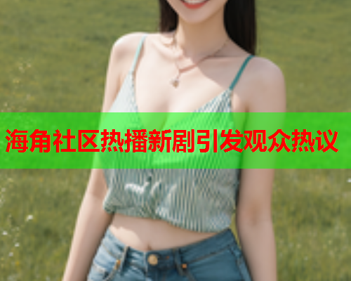 海角社区热播新剧引发观众热议