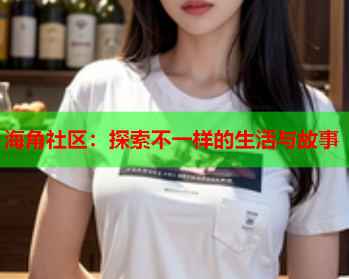 海角社区：探索不一样的生活与故事