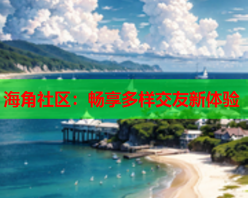 海角社区：畅享多样交友新体验