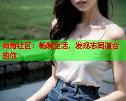 海角社区：畅聊生活，发现志同道合的你