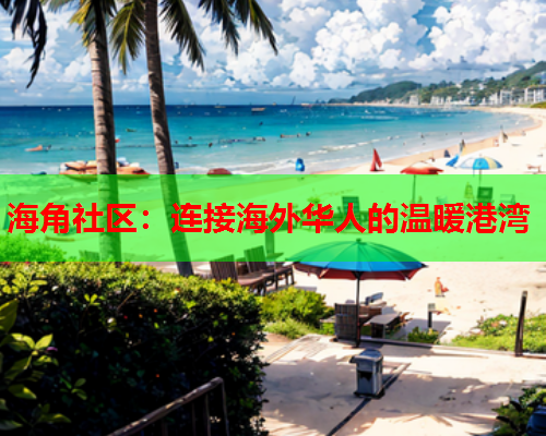 海角社区：连接海外华人的温暖港湾