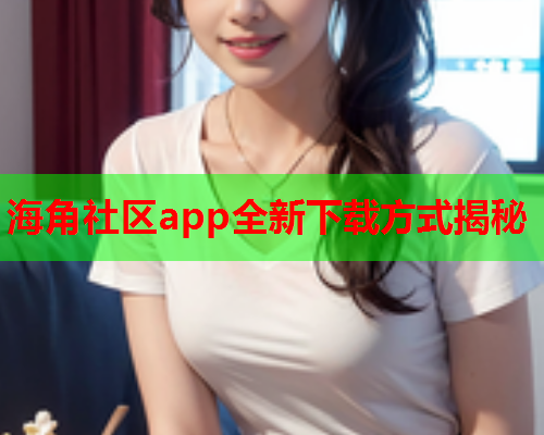 海角社区app全新下载方式揭秘