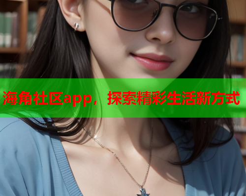 海角社区app，探索精彩生活新方式