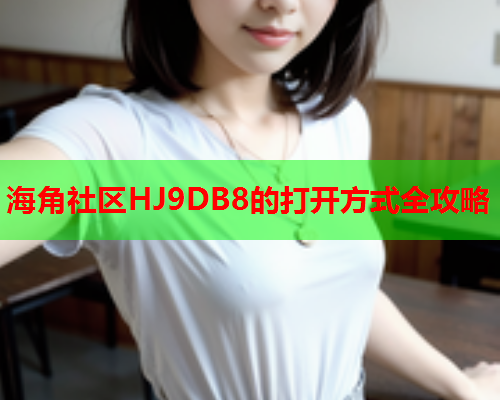 海角社区HJ9DB8的打开方式全攻略