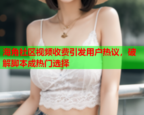 海角社区视频收费引发用户热议，破解脚本成热门选择