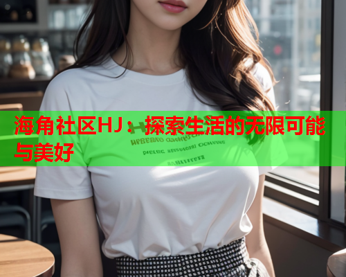 海角社区HJ：探索生活的无限可能与美好